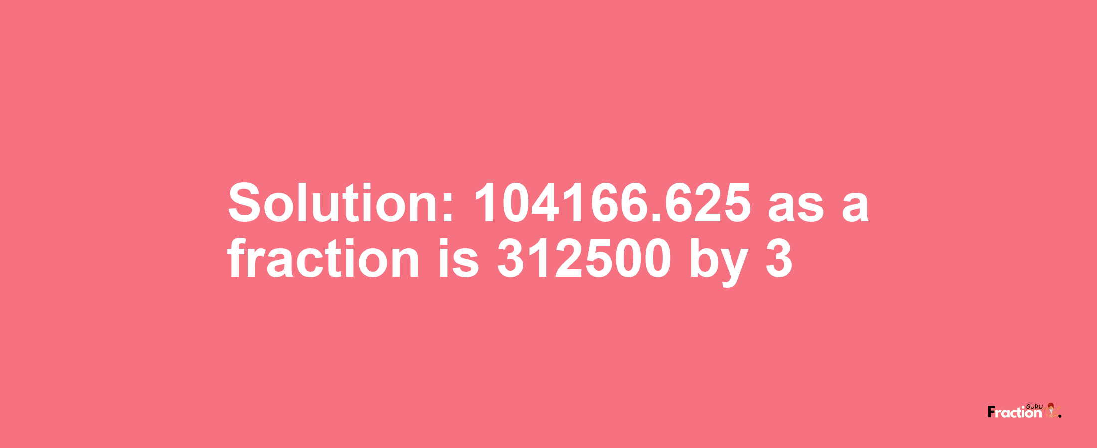 Solution:104166.625 as a fraction is 312500/3